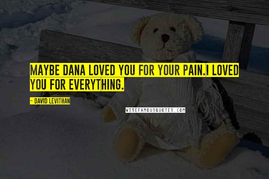 David Levithan Quotes: Maybe Dana loved you for your pain.I loved you for everything.