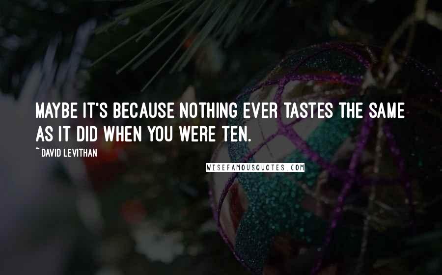 David Levithan Quotes: Maybe it's because nothing ever tastes the same as it did when you were ten.