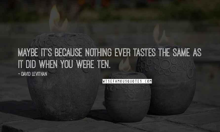 David Levithan Quotes: Maybe it's because nothing ever tastes the same as it did when you were ten.