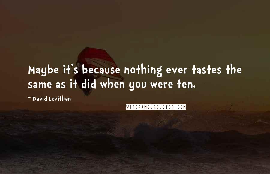 David Levithan Quotes: Maybe it's because nothing ever tastes the same as it did when you were ten.