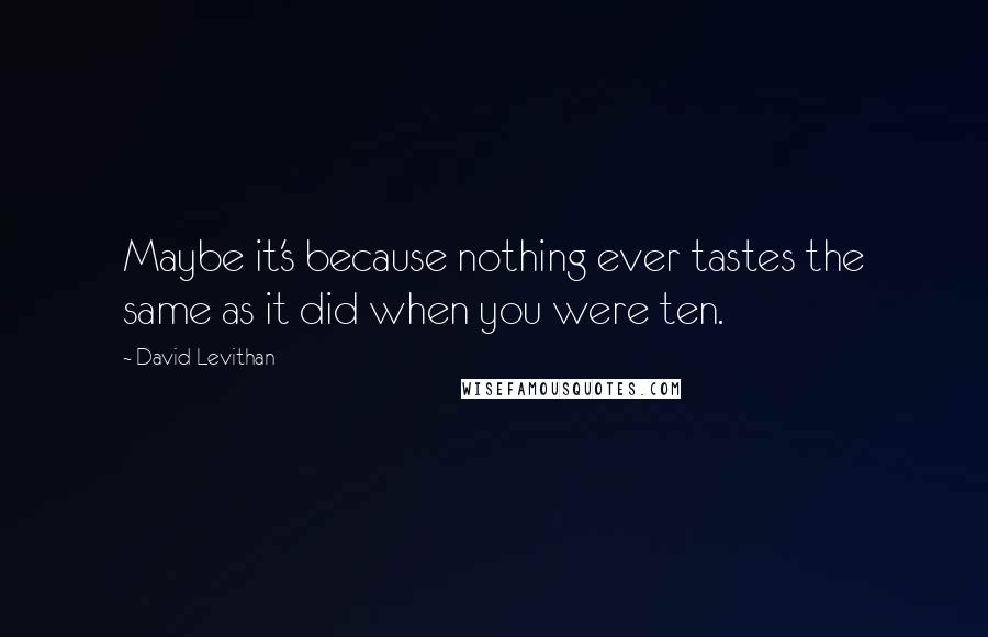 David Levithan Quotes: Maybe it's because nothing ever tastes the same as it did when you were ten.
