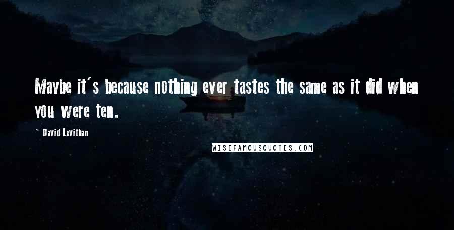 David Levithan Quotes: Maybe it's because nothing ever tastes the same as it did when you were ten.
