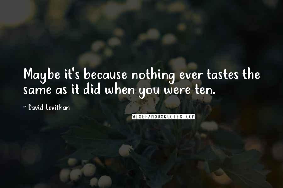 David Levithan Quotes: Maybe it's because nothing ever tastes the same as it did when you were ten.