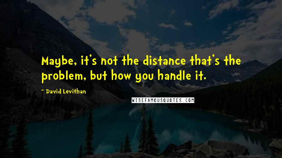 David Levithan Quotes: Maybe, it's not the distance that's the problem, but how you handle it.