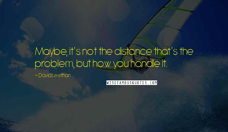 David Levithan Quotes: Maybe, it's not the distance that's the problem, but how you handle it.