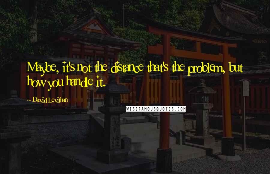 David Levithan Quotes: Maybe, it's not the distance that's the problem, but how you handle it.