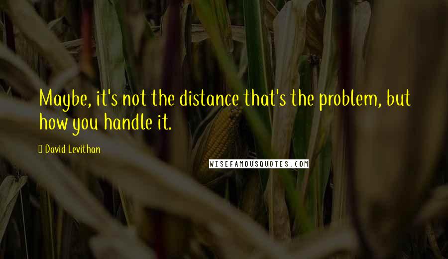 David Levithan Quotes: Maybe, it's not the distance that's the problem, but how you handle it.
