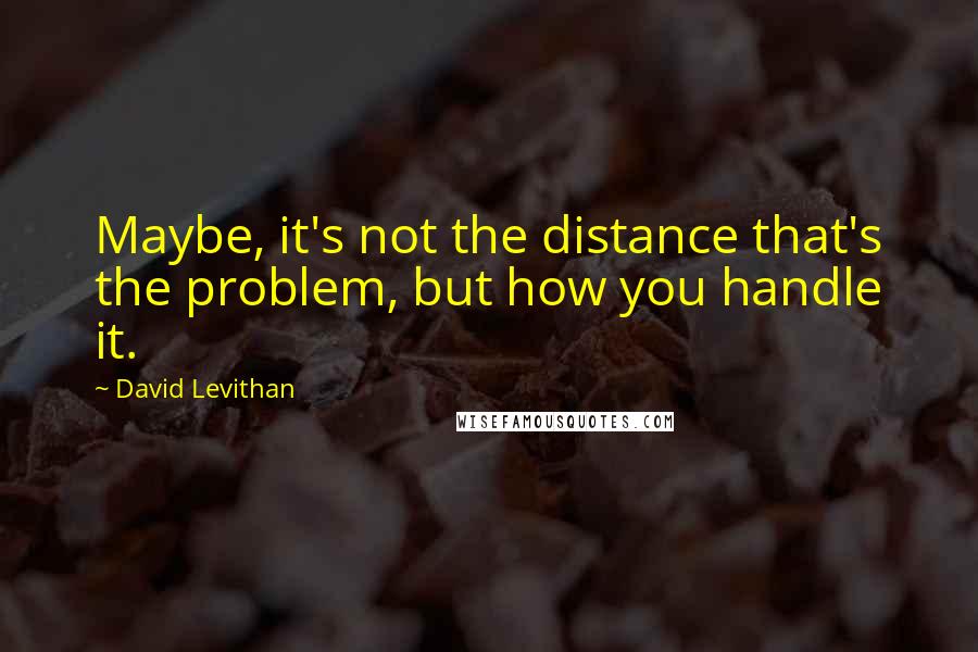 David Levithan Quotes: Maybe, it's not the distance that's the problem, but how you handle it.