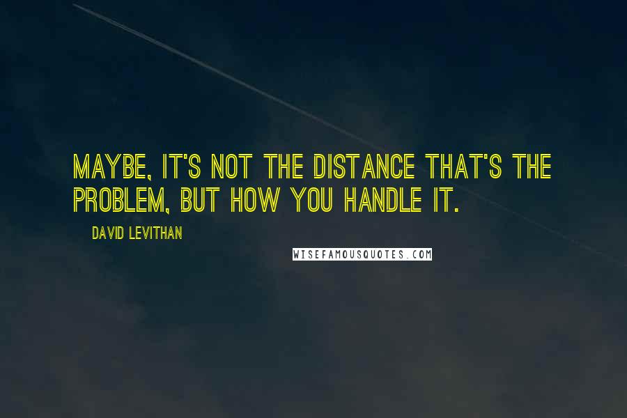 David Levithan Quotes: Maybe, it's not the distance that's the problem, but how you handle it.