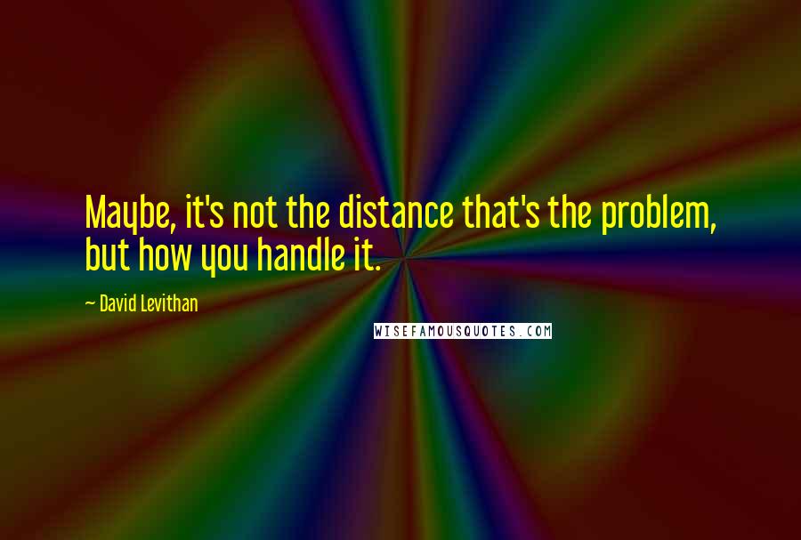David Levithan Quotes: Maybe, it's not the distance that's the problem, but how you handle it.