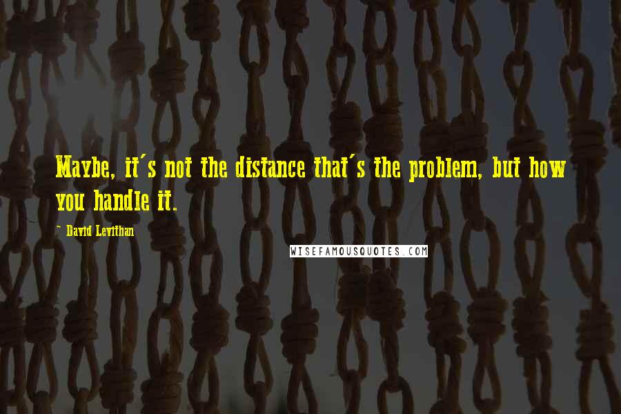 David Levithan Quotes: Maybe, it's not the distance that's the problem, but how you handle it.