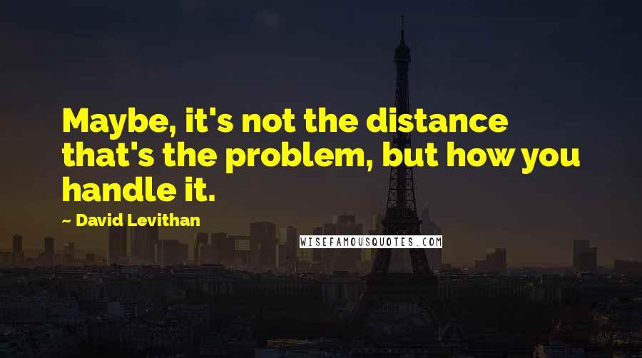 David Levithan Quotes: Maybe, it's not the distance that's the problem, but how you handle it.