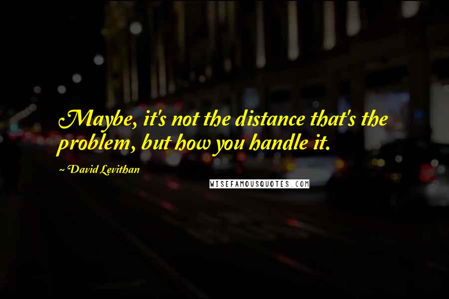 David Levithan Quotes: Maybe, it's not the distance that's the problem, but how you handle it.