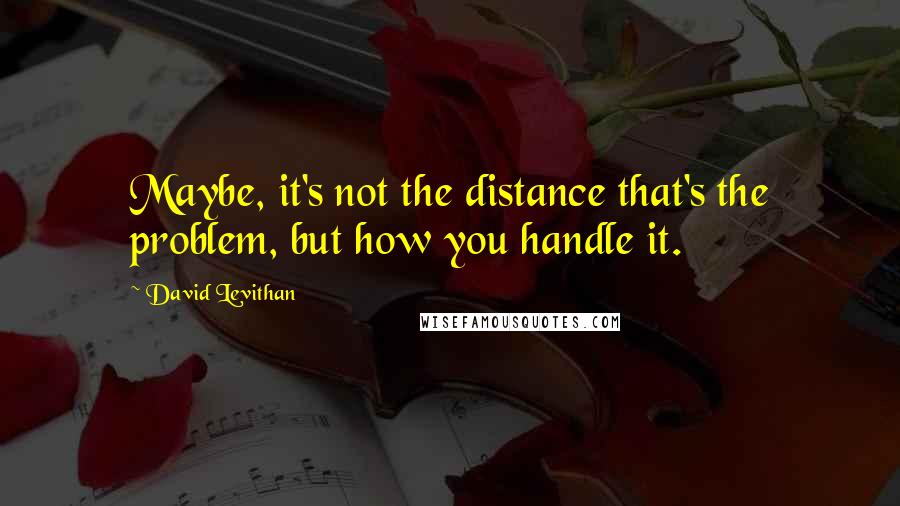 David Levithan Quotes: Maybe, it's not the distance that's the problem, but how you handle it.