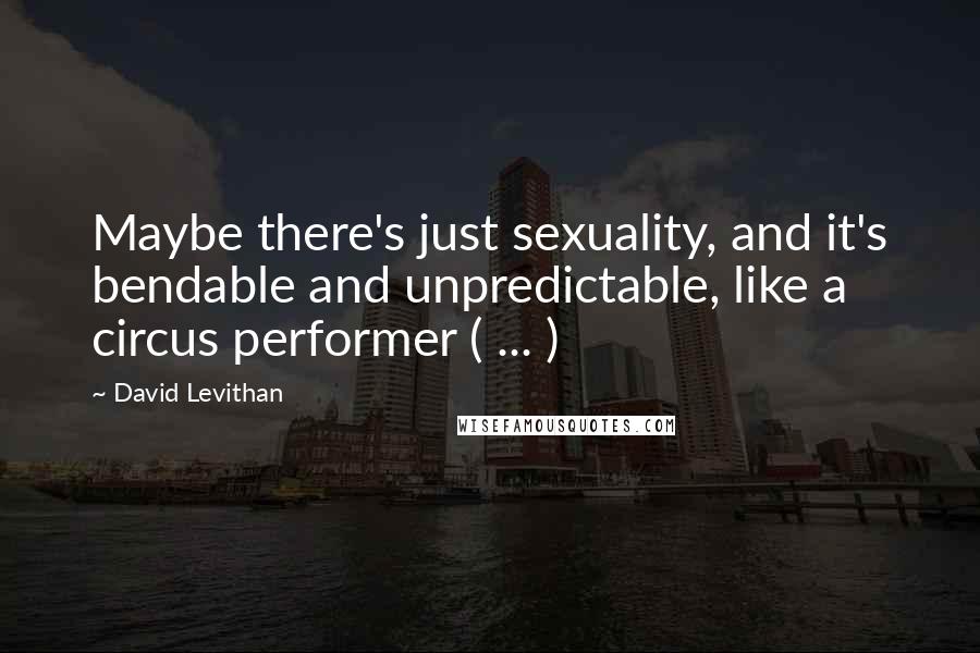 David Levithan Quotes: Maybe there's just sexuality, and it's bendable and unpredictable, like a circus performer ( ... )
