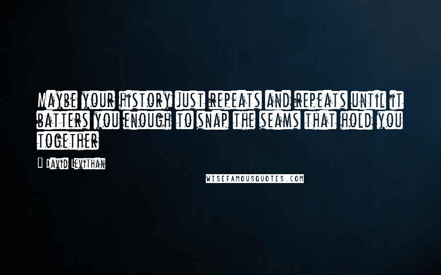 David Levithan Quotes: Maybe your history just repeats and repeats until it batters you enough to snap the seams that hold you together