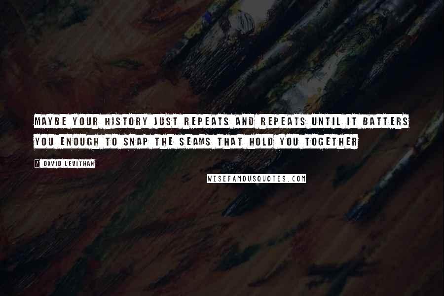 David Levithan Quotes: Maybe your history just repeats and repeats until it batters you enough to snap the seams that hold you together