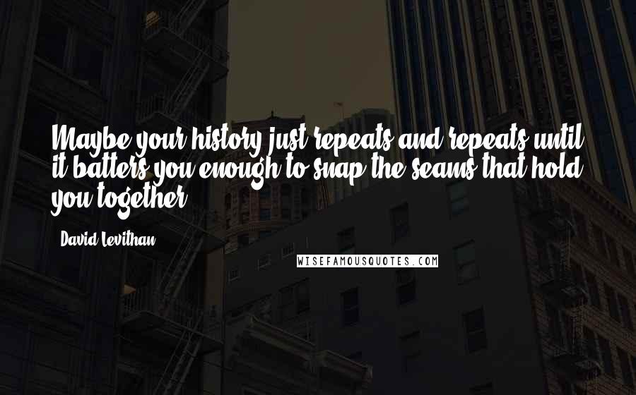 David Levithan Quotes: Maybe your history just repeats and repeats until it batters you enough to snap the seams that hold you together