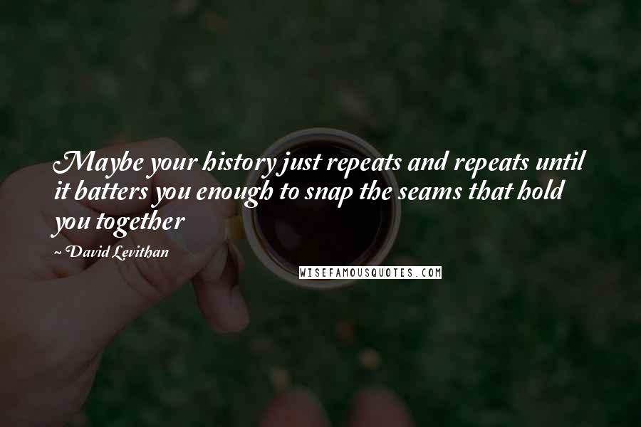 David Levithan Quotes: Maybe your history just repeats and repeats until it batters you enough to snap the seams that hold you together