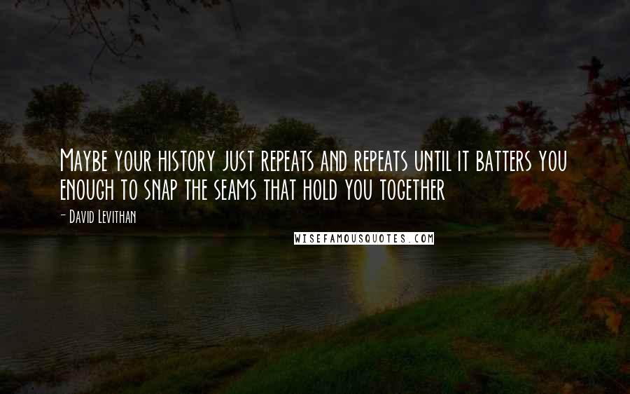 David Levithan Quotes: Maybe your history just repeats and repeats until it batters you enough to snap the seams that hold you together