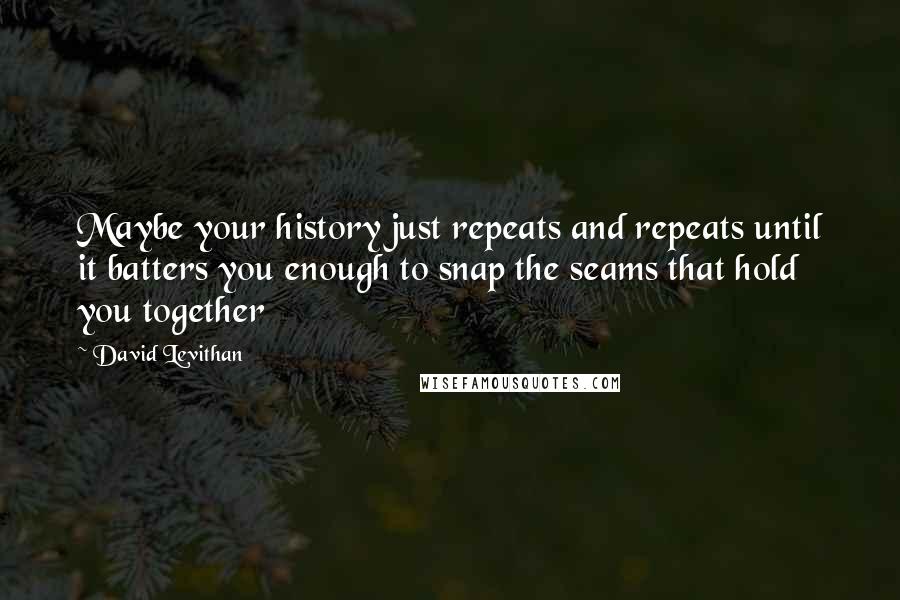 David Levithan Quotes: Maybe your history just repeats and repeats until it batters you enough to snap the seams that hold you together