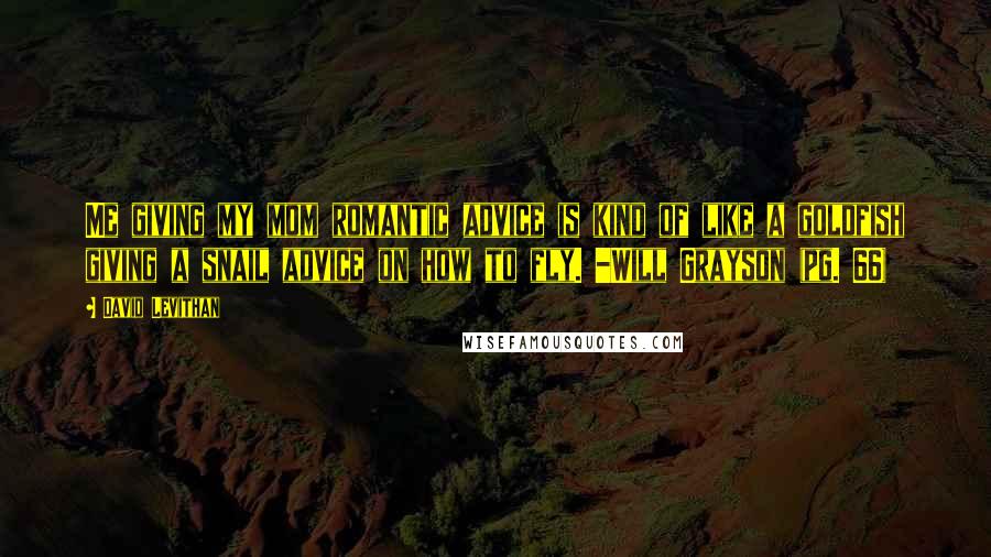 David Levithan Quotes: Me giving my mom romantic advice is kind of like a goldfish giving a snail advice on how to fly. -Will Grayson (pg. 66)
