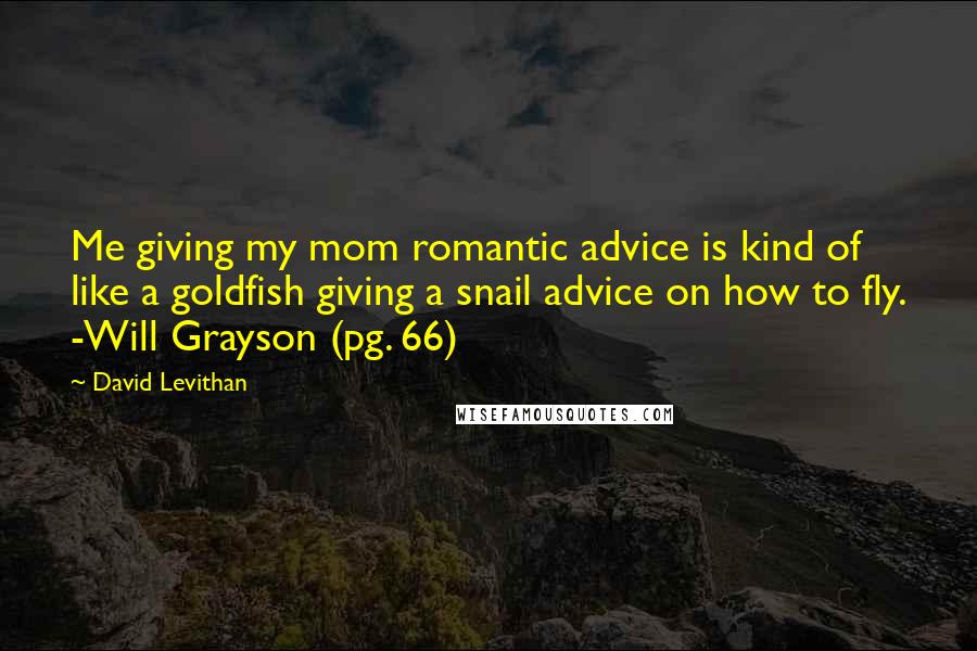 David Levithan Quotes: Me giving my mom romantic advice is kind of like a goldfish giving a snail advice on how to fly. -Will Grayson (pg. 66)