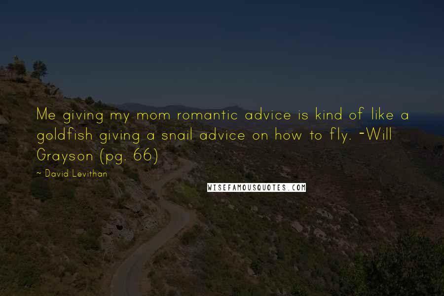 David Levithan Quotes: Me giving my mom romantic advice is kind of like a goldfish giving a snail advice on how to fly. -Will Grayson (pg. 66)