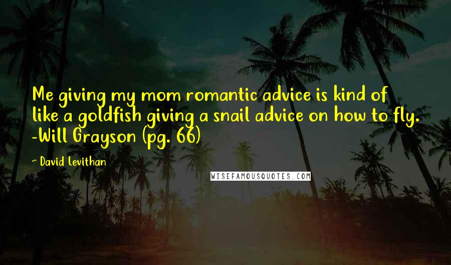David Levithan Quotes: Me giving my mom romantic advice is kind of like a goldfish giving a snail advice on how to fly. -Will Grayson (pg. 66)