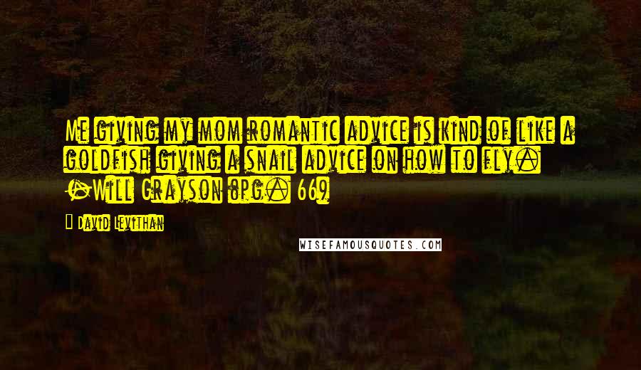 David Levithan Quotes: Me giving my mom romantic advice is kind of like a goldfish giving a snail advice on how to fly. -Will Grayson (pg. 66)