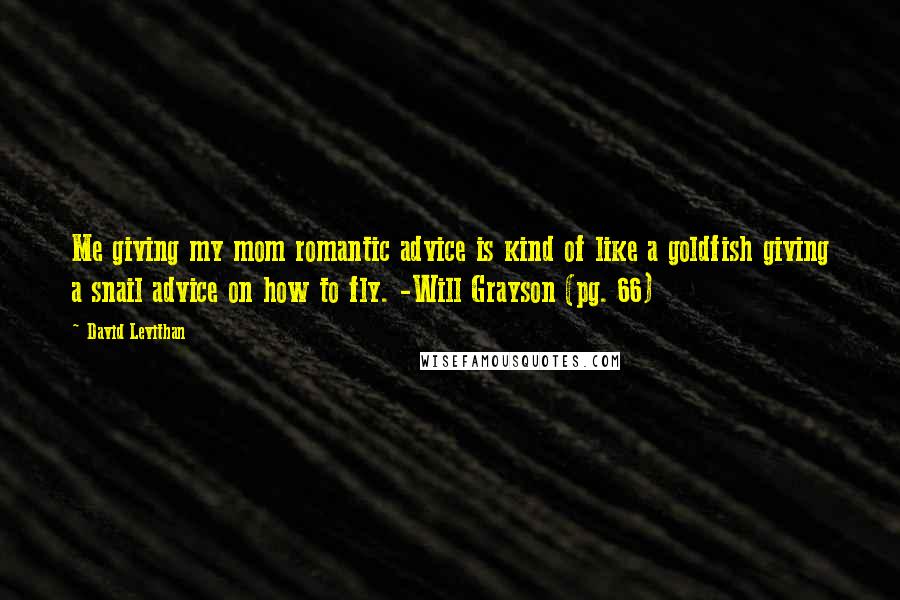 David Levithan Quotes: Me giving my mom romantic advice is kind of like a goldfish giving a snail advice on how to fly. -Will Grayson (pg. 66)