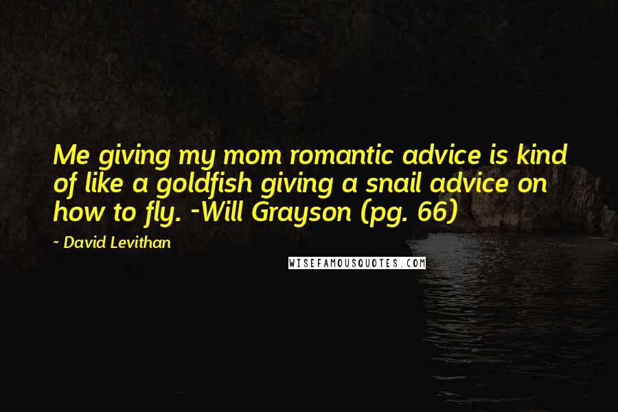 David Levithan Quotes: Me giving my mom romantic advice is kind of like a goldfish giving a snail advice on how to fly. -Will Grayson (pg. 66)