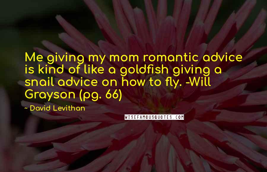 David Levithan Quotes: Me giving my mom romantic advice is kind of like a goldfish giving a snail advice on how to fly. -Will Grayson (pg. 66)