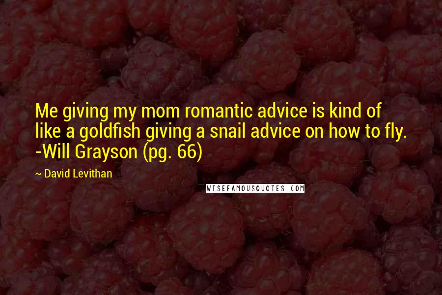 David Levithan Quotes: Me giving my mom romantic advice is kind of like a goldfish giving a snail advice on how to fly. -Will Grayson (pg. 66)