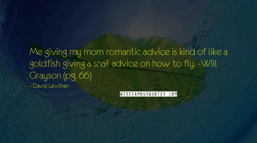 David Levithan Quotes: Me giving my mom romantic advice is kind of like a goldfish giving a snail advice on how to fly. -Will Grayson (pg. 66)