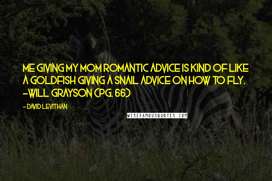 David Levithan Quotes: Me giving my mom romantic advice is kind of like a goldfish giving a snail advice on how to fly. -Will Grayson (pg. 66)
