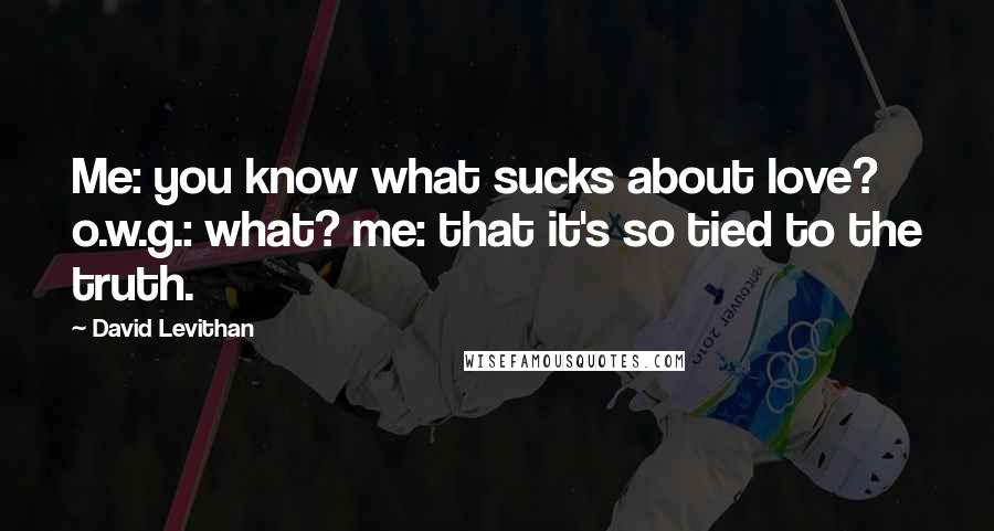 David Levithan Quotes: Me: you know what sucks about love? o.w.g.: what? me: that it's so tied to the truth.