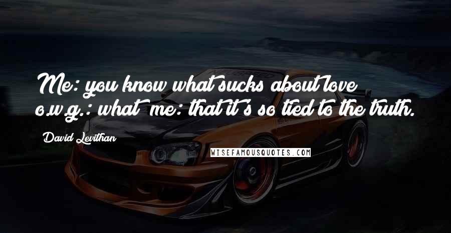 David Levithan Quotes: Me: you know what sucks about love? o.w.g.: what? me: that it's so tied to the truth.