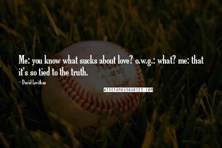 David Levithan Quotes: Me: you know what sucks about love? o.w.g.: what? me: that it's so tied to the truth.