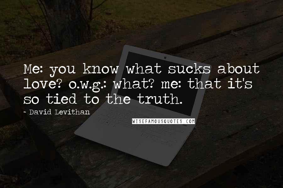 David Levithan Quotes: Me: you know what sucks about love? o.w.g.: what? me: that it's so tied to the truth.