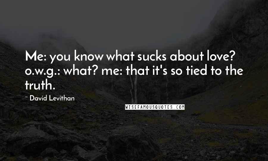 David Levithan Quotes: Me: you know what sucks about love? o.w.g.: what? me: that it's so tied to the truth.