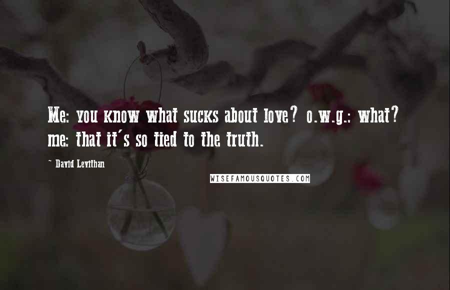 David Levithan Quotes: Me: you know what sucks about love? o.w.g.: what? me: that it's so tied to the truth.