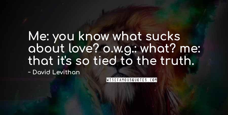 David Levithan Quotes: Me: you know what sucks about love? o.w.g.: what? me: that it's so tied to the truth.