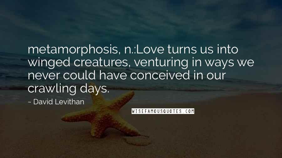 David Levithan Quotes: metamorphosis, n.:Love turns us into winged creatures, venturing in ways we never could have conceived in our crawling days.