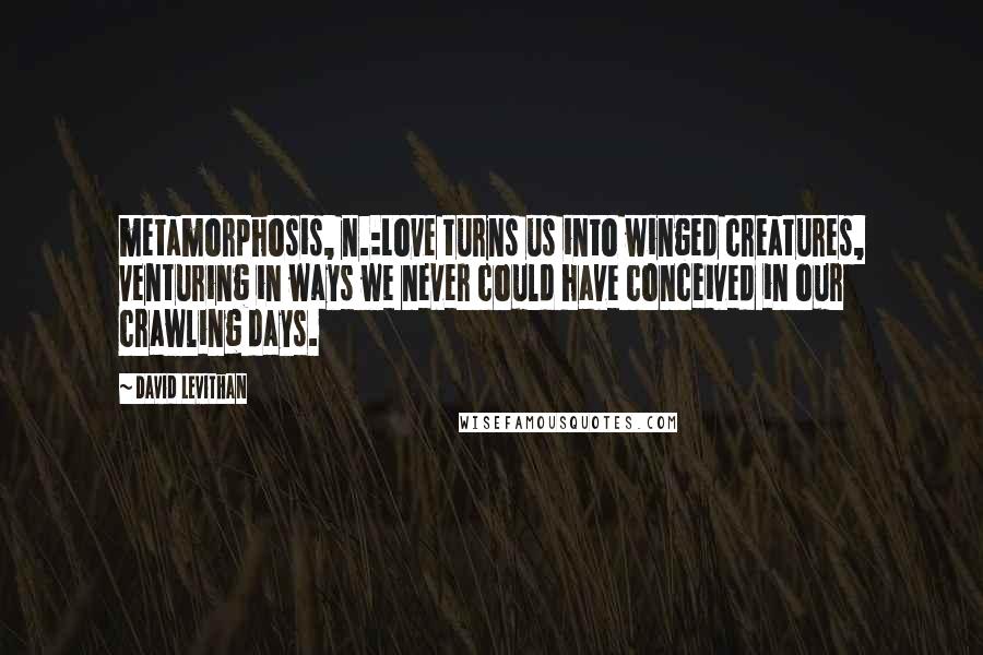 David Levithan Quotes: metamorphosis, n.:Love turns us into winged creatures, venturing in ways we never could have conceived in our crawling days.