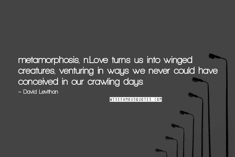 David Levithan Quotes: metamorphosis, n.:Love turns us into winged creatures, venturing in ways we never could have conceived in our crawling days.