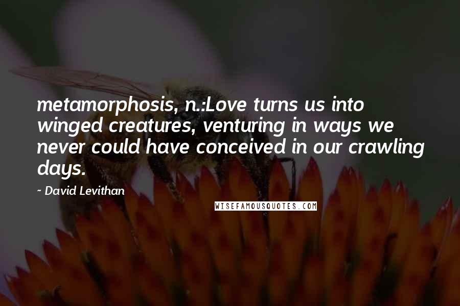 David Levithan Quotes: metamorphosis, n.:Love turns us into winged creatures, venturing in ways we never could have conceived in our crawling days.
