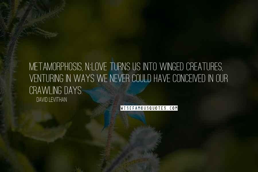 David Levithan Quotes: metamorphosis, n.:Love turns us into winged creatures, venturing in ways we never could have conceived in our crawling days.