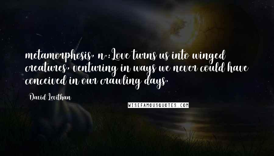 David Levithan Quotes: metamorphosis, n.:Love turns us into winged creatures, venturing in ways we never could have conceived in our crawling days.