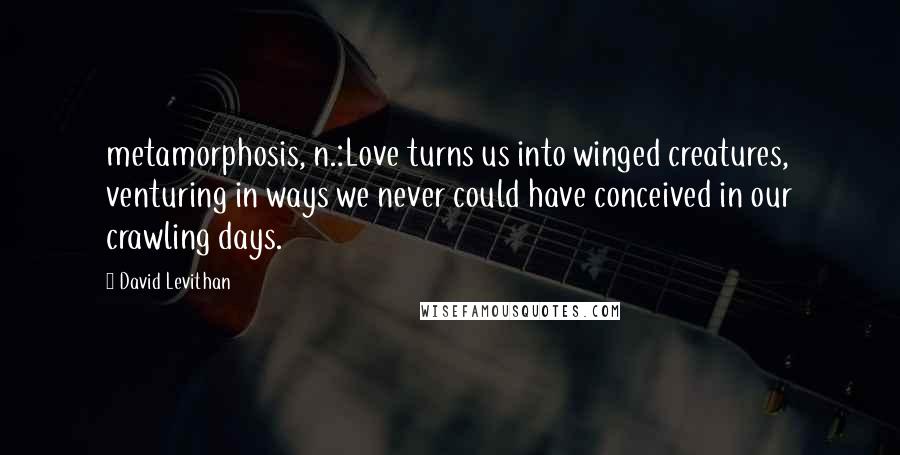 David Levithan Quotes: metamorphosis, n.:Love turns us into winged creatures, venturing in ways we never could have conceived in our crawling days.